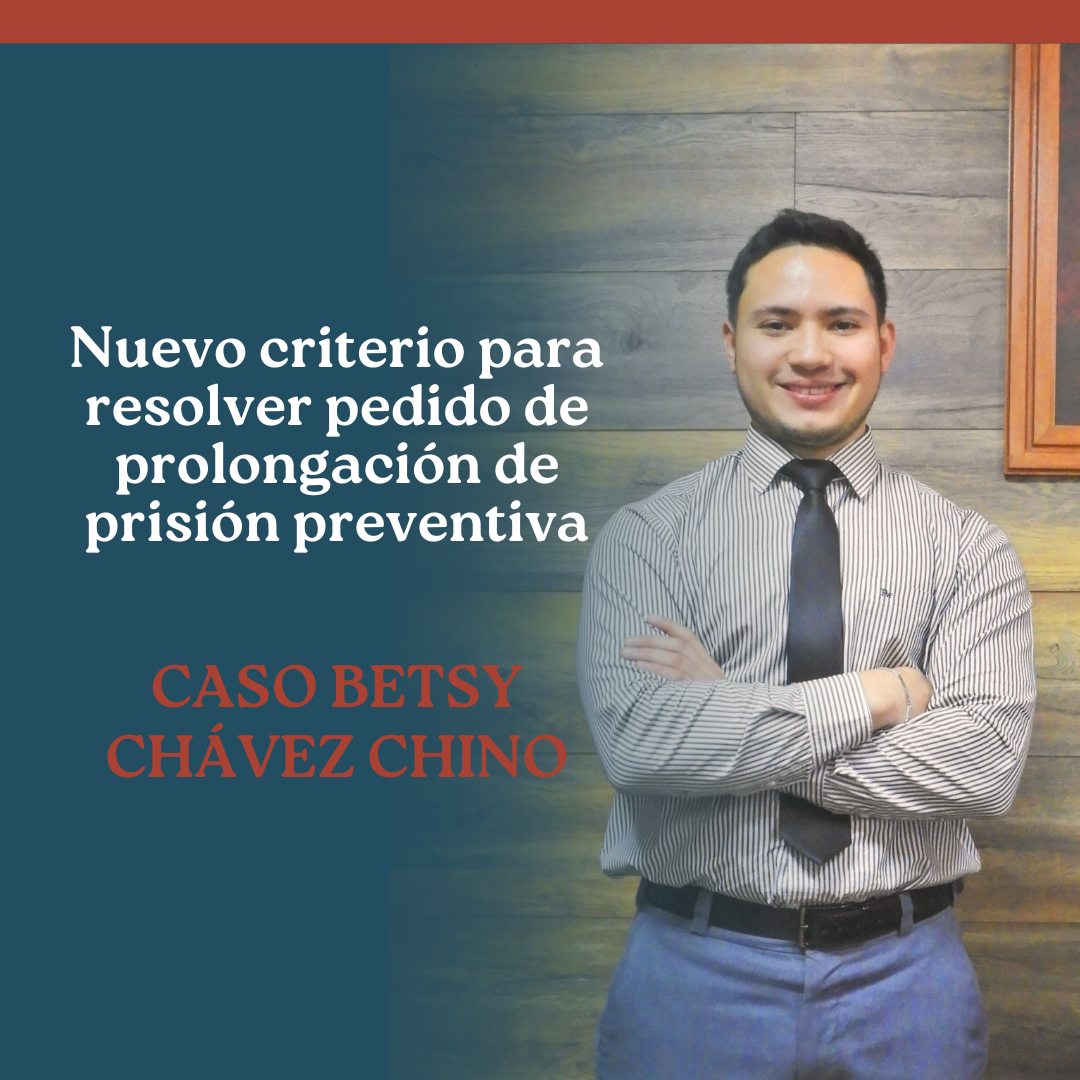 NUEVO CRITERIO PARA RESOLVER PEDIDO DE PROLONGACIÓN DE PRISIÓN PREVENTIVA – CASO BETSY CHÁVEZ CHINO